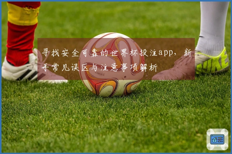 寻找安全可靠的世界杯投注app，新手常见误区与注意事项解析
