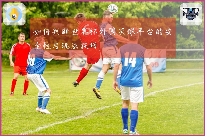 如何判断世界杯外围买球平台的安全性与玩法技巧