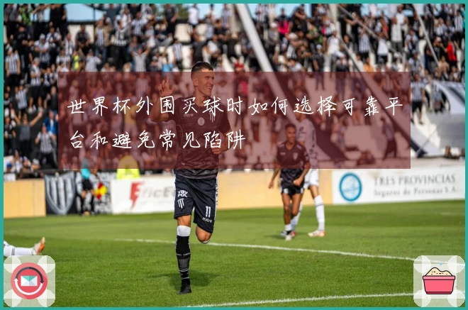 世界杯外围买球时如何选择可靠平台和避免常见陷阱