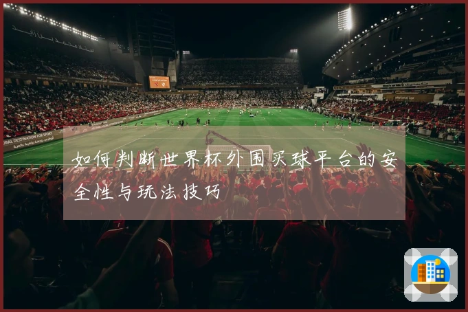 如何判断世界杯外围买球平台的安全性与玩法技巧