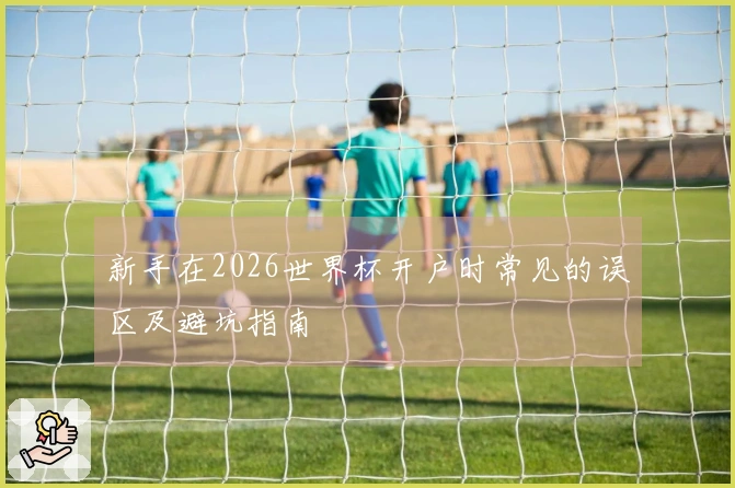 新手在2026世界杯开户时常见的误区及避坑指南