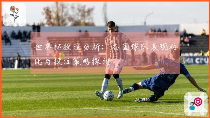 世界杯投注分析:各国球队表现对比与投注策略探讨