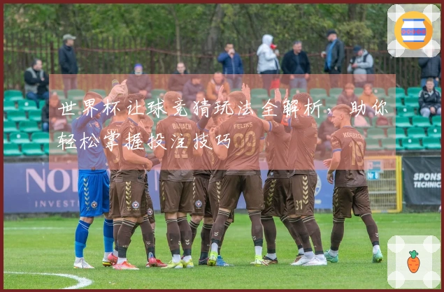 世界杯让球竞猜玩法全解析，助你轻松掌握投注技巧