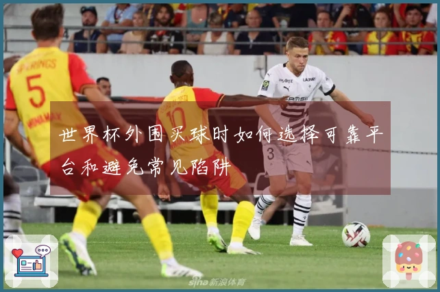 世界杯外围买球时如何选择可靠平台和避免常见陷阱