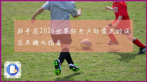 新手在2026世界杯开户时常见的误区及避坑指南
