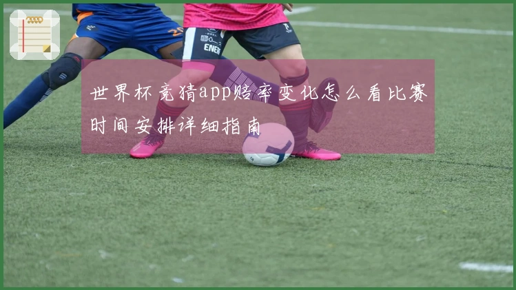 世界杯竞猜app赔率变化怎么看比赛时间安排详细指南