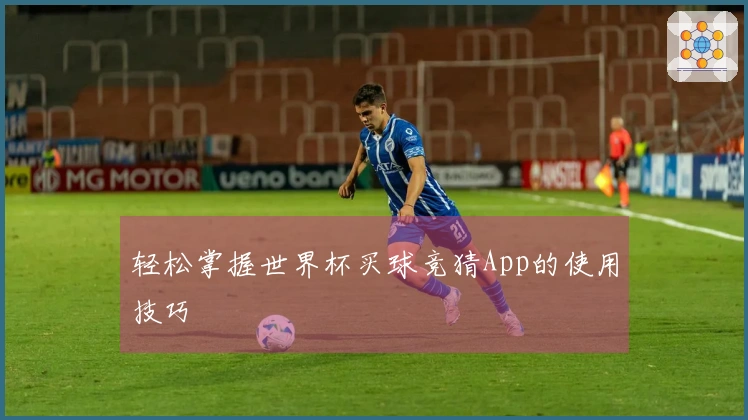 轻松掌握世界杯买球竞猜App的使用技巧